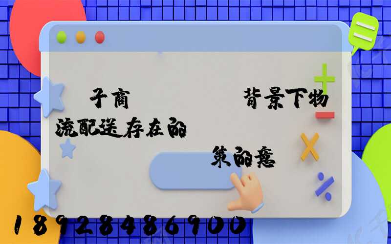 電子商務(wù)背景下物流配送存在的問(wèn)題與對(duì)策的意義