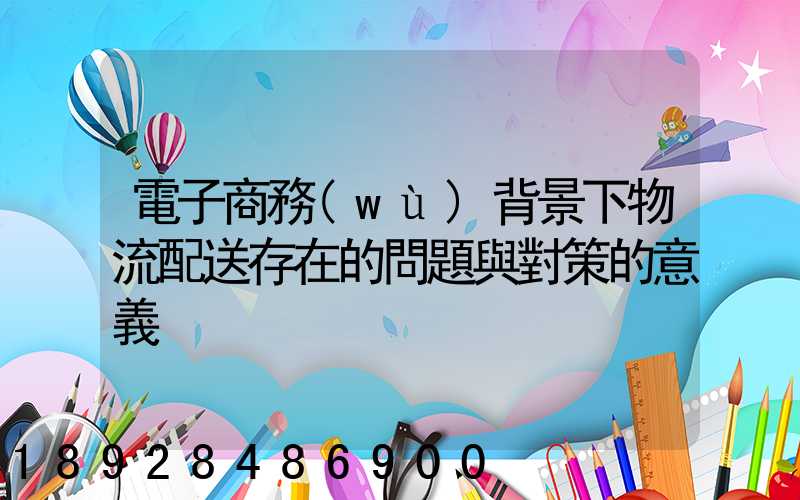 電子商務(wù)背景下物流配送存在的問題與對策的意義