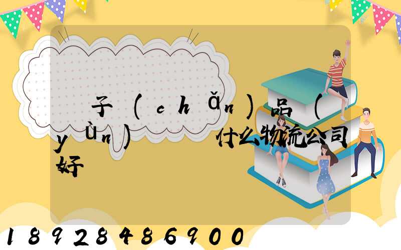 電子產(chǎn)品運(yùn)輸選擇什么物流公司好