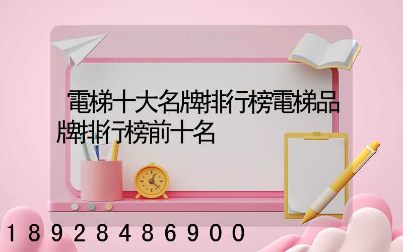 電梯十大名牌排行榜電梯品牌排行榜前十名