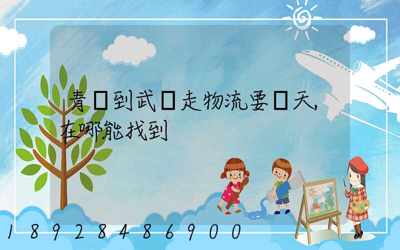 青島到武漢走物流要幾天,在哪能找到