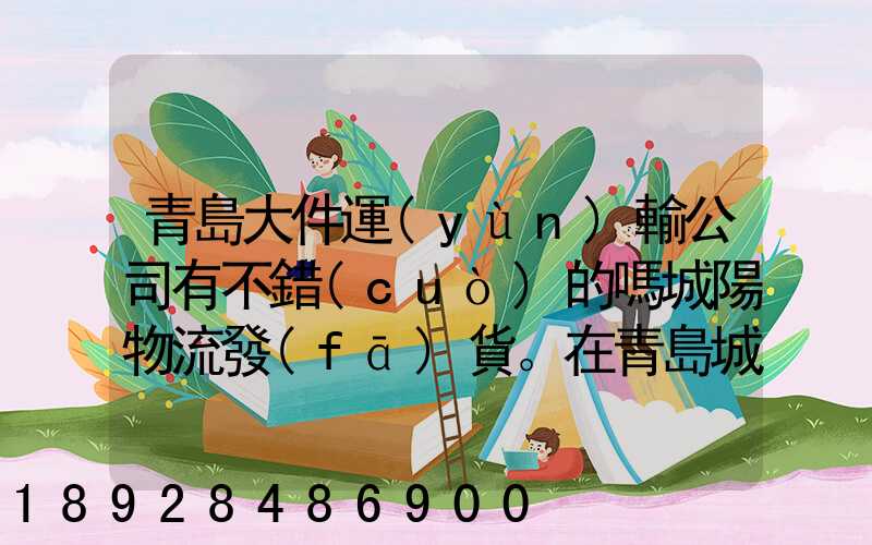 青島大件運(yùn)輸公司有不錯(cuò)的嗎城陽物流發(fā)貨。在青島城陽需要大件運(yùn)輸...