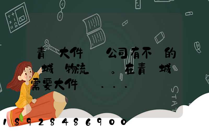 青島大件運輸公司有不錯的嗎城陽物流發貨。在青島城陽需要大件運輸...