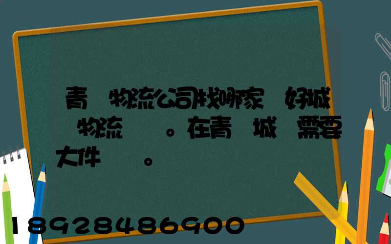 青島物流公司找哪家較好城陽物流發貨。在青島城陽需要大件運輸。
