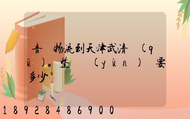 青島物流到天津武清區(qū)。整車運(yùn)輸要多少錢
