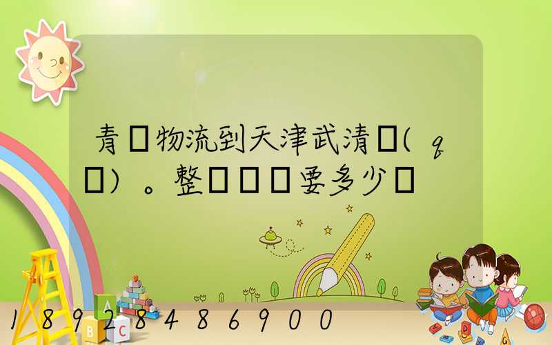 青島物流到天津武清區(qū)。整車運輸要多少錢