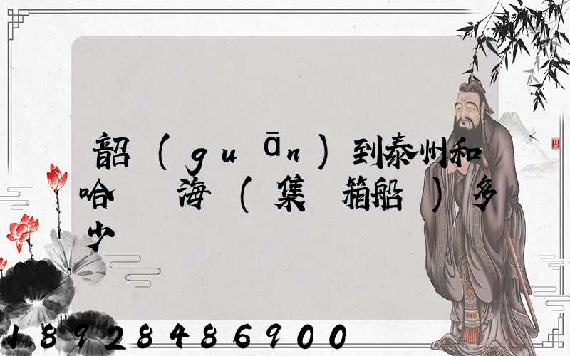 韶關(guān)到泰州和哈爾濱海運(集裝箱船運)多少錢