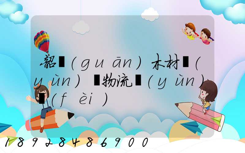 韶關(guān)木材運(yùn)輸物流運(yùn)費(fèi)
