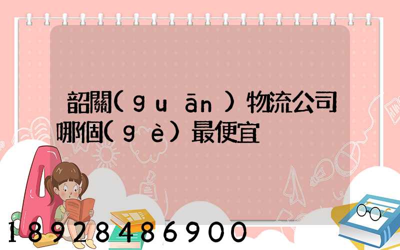 韶關(guān)物流公司哪個(gè)最便宜