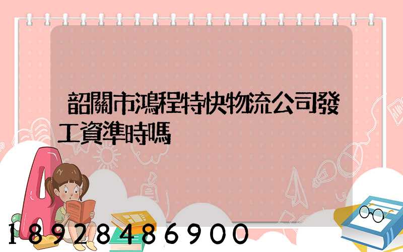 韶關市鴻程特快物流公司發工資準時嗎