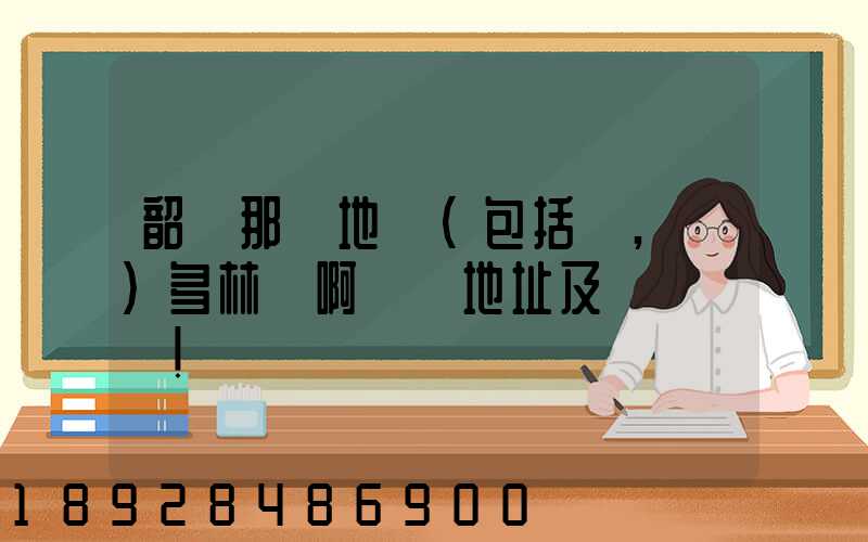 韶關那個地區(包括鄉,鎮)多林場啊詳細地址及電話謝謝!