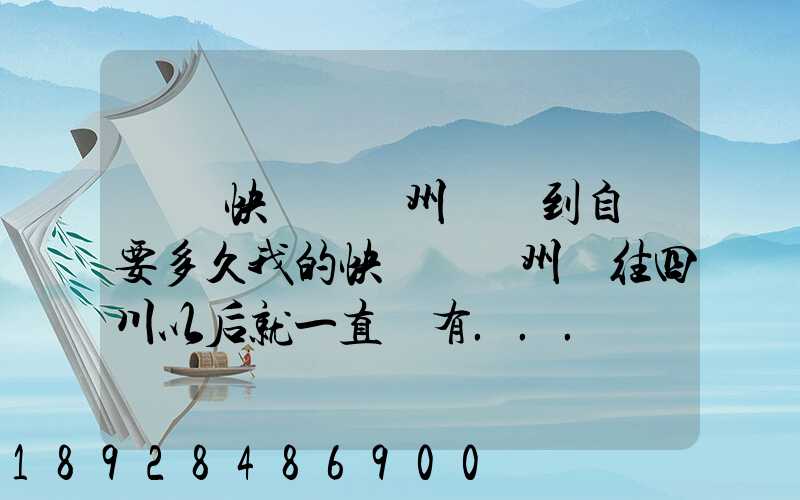 韻達快遞從蘇州發貨到自貢要多久我的快遞從蘇州發往四川以后就一直沒有...
