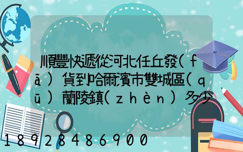 順豐快遞從河北任丘發(fā)貨到哈爾濱市雙城區(qū)蘭陵鎮(zhèn)多少錢