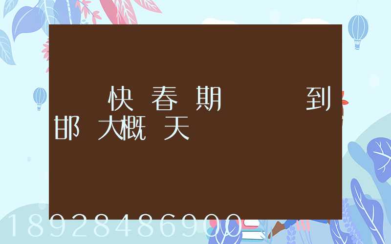 順豐快遞春節期間從廣東到邯鄲大概幾天