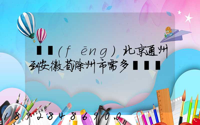 順風(fēng)北京通州到安徽省滁州市需多長時間