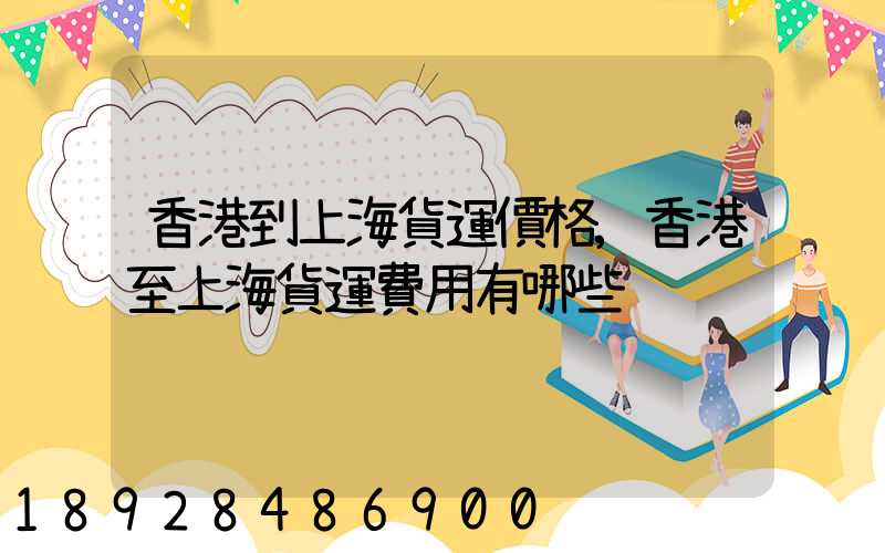 香港到上海貨運價格,香港至上海貨運費用有哪些