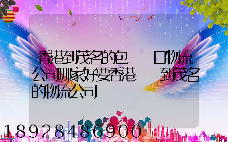 香港到茂名的包稅進口物流公司哪家好要香港發貨到茂名的物流公司