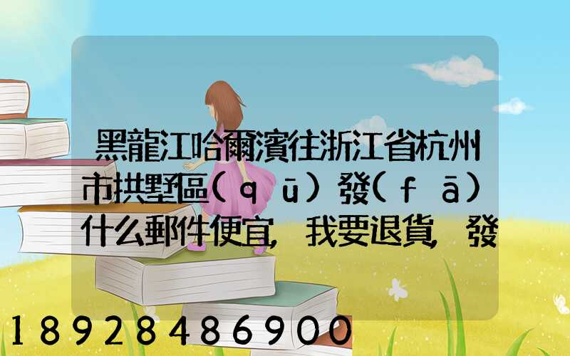 黑龍江哈爾濱往浙江省杭州市拱墅區(qū)發(fā)什么郵件便宜,我要退貨,發(fā)什么郵費(fèi)...