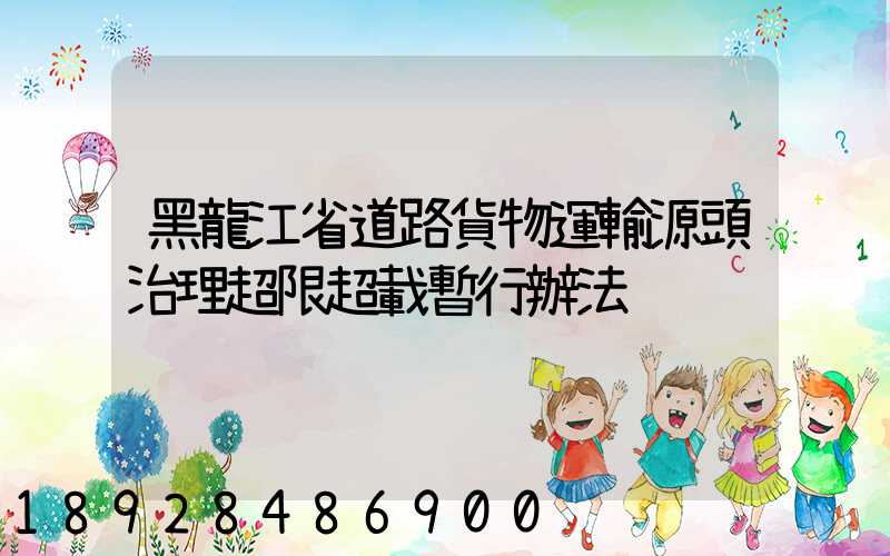 黑龍江省道路貨物運輸源頭治理超限超載暫行辦法